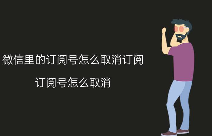 微信里的订阅号怎么取消订阅 订阅号怎么取消？